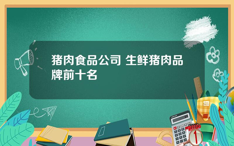 猪肉食品公司 生鲜猪肉品牌前十名